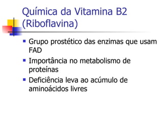 Química da Vitamina B2 (Riboflavina) Grupo prostético das enzimas que usam FAD Importância no metabolismo de proteínas Deficiência leva ao acúmulo de aminoácidos livres 
