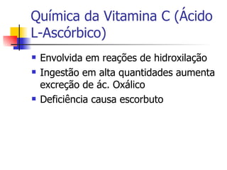 Química da Vitamina C (Ácido L-Ascórbico) Envolvida em reações de hidroxilação Ingestão em alta quantidades aumenta excreção de ác. Oxálico Deficiência causa escorbuto 