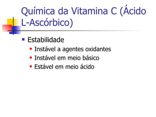 Química da Vitamina C (Ácido L-Ascórbico) Estabilidade Instável a agentes oxidantes Instável em meio básico Estável em meio ácido 