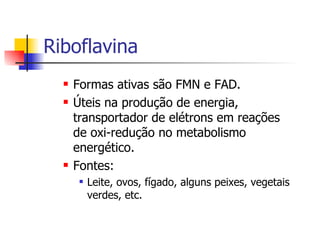 Riboflavina Formas ativas são FMN e FAD. Úteis na produção de energia, transportador de elétrons em reações de oxi-redução no metabolismo energético.  Fontes: Leite, ovos, fígado, alguns peixes, vegetais verdes, etc. 