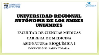 UNIVERSIDAD REGIONAL
AUTÓNOMA DE LOS ANDES
UNIANDES
FACULTAD DE CIENCIAS MEDICAS
CARRERA DE MEDICINA
ASIGNATURA: BIOQUÍMICA I
DOCENTE: MSC. KAREN TOBAR A.
 