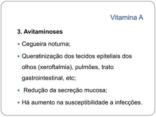 Vitamina A

3. Avitaminoses

 Cegueira noturna;

 Queratinização dos tecidos epiteliais dos

 olhos (xeroftalmia), pulmões, trato
 gastrointestinal, etc;

 Redução da secreção mucosa;

 Há aumento na susceptibilidade a infecções.
 