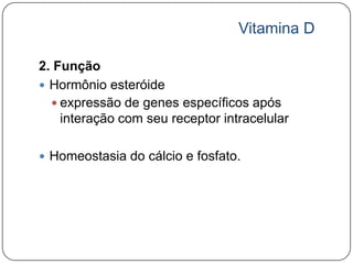 Vitamina D

2. Função
 Hormônio esteróide
   expressão de genes específicos após
    interação com seu receptor intracelular

 Homeostasia do cálcio e fosfato.
 