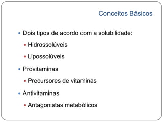 Conceitos Básicos

 Dois tipos de acordo com a solubilidade:

   Hidrossolúveis

   Lipossolúveis

 Provitaminas

   Precursores de vitaminas

 Antivitaminas

   Antagonistas metabólicos
 