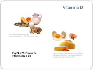 Vitamina D




http://www.ideiasvip.com/wp-
content/uploads/2011/06/vitamina-d-1.jpg




    Fig.24 e 25. Fontes de                 http://t3.gstatic.com/images?q=tbn:ANd9G
                                           cQxaVSpkqtf3t3vxrTxGhzoa9e9eftDQc3p
    vitamina D2 e D3                       OdojDbr47ivh56KIL9ZOLURiXg
 