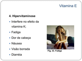 Vitamina E

4. Hipervitaminose
 Interfere no efeito da
 vitamina K;
 Fadiga

 Dor de cabeça

 Náusea

 Visão borrada            http://www.nutritionist-world.com/blog/
                           Fig. 33. Fadiga

 Diarréia
 