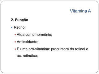 Vitamina A
2. Função

 Retinol

   Atua como hormônio;

   Antioxidante;

   É uma pró-vitamina: precursora do retinal e

   ác. retinóico;
 