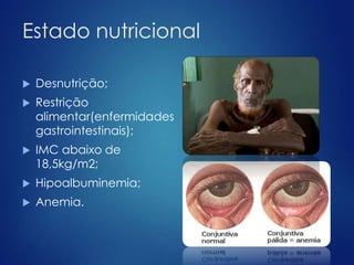 Estado nutricional 
 Desnutrição; 
 Restrição 
alimentar(enfermidades 
gastrointestinais); 
 IMC abaixo de 
18,5kg/m2; 
 Hipoalbuminemia; 
 Anemia. 
 