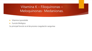 Vitamina K – Filoquinonas –
Meloquinonas- Medanionas.
 Vitamina Liposoluble
 Función Biológica:
Su principal función es el de proceso coagulación sanguínea
 