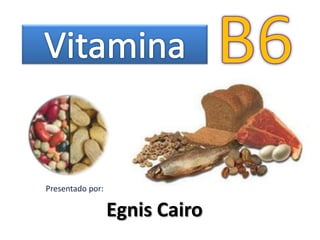 B6 Vitamina Presentado por: Egnis Cairo 