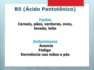 B5 (Ácido Pantotênico) Fontes Cereais, pães, verduras, ovos, levedo, leite Avitaminoses Anemia Fadiga  Dormência nas mãos e pés 