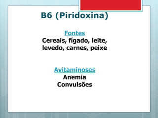 B6 (Piridoxina) Fontes Cereais, fígado, leite, levedo, carnes, peixe Avitaminoses Anemia Convulsões 