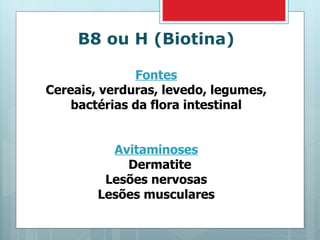 B8 ou H (Biotina) Fontes Cereais, verduras, levedo, legumes, bactérias da flora intestinal Avitaminoses Dermatite Lesões nervosas Lesões musculares 