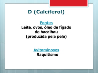 D (Calciferol) Fontes Leite, ovos, óleo de fígado de bacalhau (produzida pela pele) Avitaminoses Raquitismo 