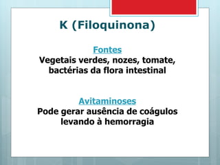 K (Filoquinona) Fontes Vegetais verdes, nozes, tomate, bactérias da flora intestinal Avitaminoses Pode gerar ausência de coágulos levando à hemorragia 