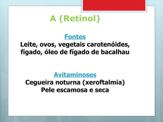 A (Retinol) Fontes Leite, ovos, vegetais carotenóides, fígado, óleo de fígado de bacalhau Avitaminoses Cegueira noturna (xeroftalmia) Pele escamosa e seca 