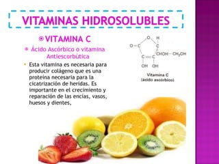 VITAMINA C Ácido Ascórbico o vitamina Antiescorbútica Esta vitamina es necesaria para producir colágeno que es una proteína necesaria para la cicatrización de heridas. Es  importante en el crecimiento y reparación de las encías, vasos, huesos y dientes, 
