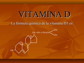 VITAMINA D
La fórmula química de la vitamina D3 es:
CH3
CH3 –CH –( CH2)3CH
CH3

CH2

OH

CH3

 