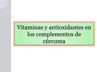 Vitaminas y antioxidantes en
los complementos de
cúrcuma
 