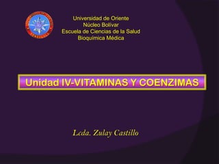 Universidad de Oriente
Núcleo Bolívar
Escuela de Ciencias de la Salud
Bioquímica Médica
Unidad IV-VITAMINAS Y COENZIMAS
Lcda. Zulay Castillo
 
