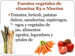 Fuentes vegetales de vitamina B3 o NiacinaTomates, brócoli, patatas dulces, zanahorias, espárragos, hongos y vegetales de hojas, alimentos integrales, legumbres y vegetales de hojas.