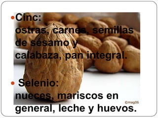 Cinc: ostras, carnes, semillas de sésamo y calabaza, pan integral. Selenio: nueces, mariscos en general, leche y huevos.
