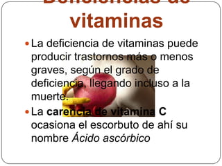 Deficiencias de vitaminasLa deficiencia de vitaminas puede producir trastornos más o menos graves, según el grado de deficiencia, llegando incluso a la muerte.La carencia de vitamina C ocasiona el escorbuto de ahí su nombre Ácido ascórbico