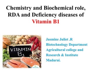 Chemistry and Biochemical role,
RDA and Deficiency diseases of
Vitamin B1
Jasmine Juliet .R
Biotechnology Department
Agricultural college and
Research & Institute
Madurai.
 