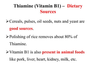 Thiamine (Vitamin B1) – Dietary
Sources
Cereals, pulses, oil seeds, nuts and yeast are
good sources.
Polishing of rice removes about 80% of
Thiamine.
Vitamin B1 is also present in animal foods
like pork, liver, heart, kidney, milk, etc.
 