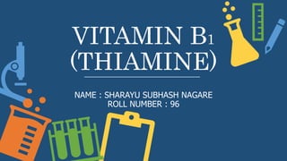 VITAMIN B1
(THIAMINE)
NAME : SHARAYU SUBHASH NAGARE
ROLL NUMBER : 96
 