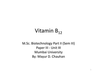 Vitamin B12
M.Sc. Biotechnology Part II (Sem III)
Paper III - Unit III
Mumbai University
By: Mayur D. Chauhan
1
 