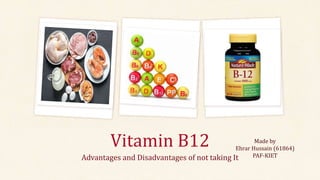 Vitamin B12
Advantages and Disadvantages of not taking It
Made by
Ehrar Hussain (61864)
PAF-KIET
 