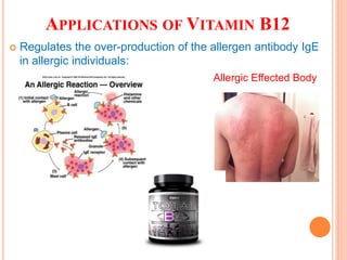 APPLICATIONS OF VITAMIN B12
 Regulates the over-production of the allergen antibody IgE
in allergic individuals:
Allergic Effected Body
 