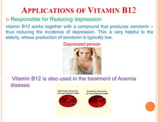 APPLICATIONS OF VITAMIN B12
 Responsible for Reducing depression:
vitamin B12 works together with a compound that produces serotonin –
thus reducing the incidence of depression. This is very helpful to the
elderly, whose production of serotonin is typically low.
Depressed person
o Vitamin B12 is also used in the treatment of Anemia
disease:
 