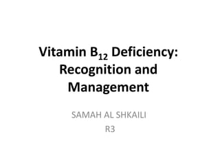 Vitamin B12 Deficiency:
Recognition and
Management
SAMAH AL SHKAILI
R3
 