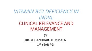 VITAMIN B12 DEFICIENCY IN
INDIA:
CLINICAL RELEVANCE AND
MANAGEMENT
BY
DR. YUGANDHAR. TUMMALA
1ST YEAR PG
 