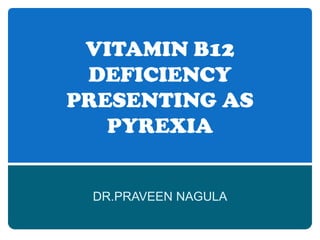 VITAMIN B12 DEFICIENCY PRESENTING AS PYREXIA DR.PRAVEEN NAGULA 