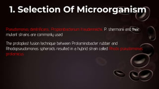 1. Selection Of Microorganism
Pseudomonas denitrificans, Propionibacterium freudenreichii, P. shermanii and their
mutant strains are commonly used
The protoplast fusion technique between Protaminobacter rubber and
Rhodopseudomonas spheroids resulted in a hybrid strain called Rhodo pseudomonas
protamicus.
 