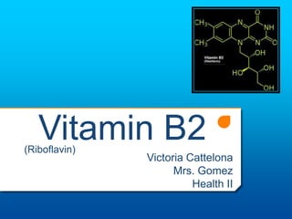 Vitamin B2
(Riboflavin)
               Victoria Cattelona
                     Mrs. Gomez
                         Health II
 