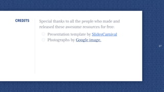 CREDITS Special thanks to all the people who made and
released these awesome resources for free:
◎ Presentation template by SlidesCarnival
◎ Photographs by Google image.
17
 