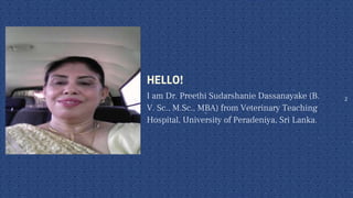 HELLO!
I am Dr. Preethi Sudarshanie Dassanayake (B.
V. Sc., M.Sc., MBA) from Veterinary Teaching
Hospital, University of Peradeniya, Sri Lanka.
2
 