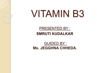 VITAMIN B3
PRESENTED BY :
SMRUTI KUDALKAR
GUIDED BY :
Ms. JEGGHNA CHHEDA.
 