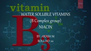 WATER SOLUBLE VITAMINS
(B Complex group)
NIACIN
BY : AKASH M
ROLL NO :10
 