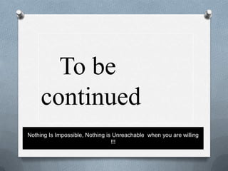 To be
continued
Nothing Is Impossible, Nothing is Unreachable when you are willing
!!!

 