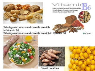 Chick peas
Wholegrain breads and cereals are rich in Vitamin B6
Wholegrain breads and cereals are rich
in Vitamin B6
Sweet potatoes
 
