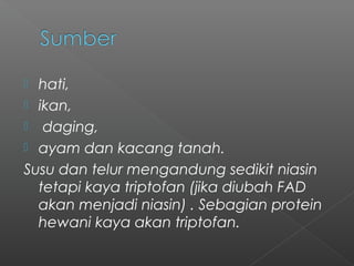  hati,
 ikan,
 daging,
 ayam dan kacang tanah.
Susu dan telur mengandung sedikit niasin
tetapi kaya triptofan (jika diubah FAD
akan menjadi niasin) . Sebagian protein
hewani kaya akan triptofan.
 
