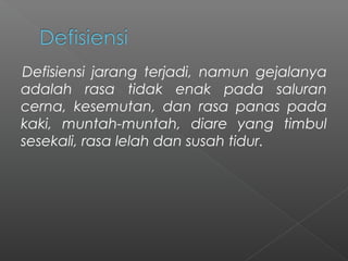 Defisiensi jarang terjadi, namun gejalanya
adalah rasa tidak enak pada saluran
cerna, kesemutan, dan rasa panas pada
kaki, muntah-muntah, diare yang timbul
sesekali, rasa lelah dan susah tidur.
 