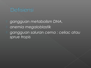  gangguan metabolism DNA.
 anemia megaloblastik
 gangguan saluran cerna : celiac atau
sprue tropis
 