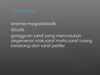 anemia megaloblastik
 Glositis
 gangguan saraf yang menunjukan
degenerasi otak,saraf mata,saraf tulang
belakang dan saraf perifer.
 