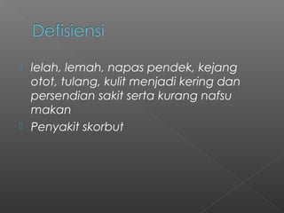  lelah, lemah, napas pendek, kejang
otot, tulang, kulit menjadi kering dan
persendian sakit serta kurang nafsu
makan
 Penyakit skorbut
 